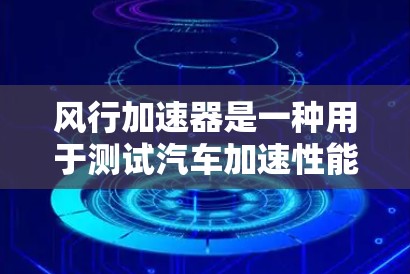 风行加速器是一种用于测试汽车加速性能的设备,广泛应用于汽车制造和研发中,尤其是对加速性能有较高要求的车辆。以下是对该设备的详细分析 风行加速器是一种用于测试汽车加速性能的设备,广泛应用于汽车制造和研发中,尤其是对加速性能有较高要求的车辆。以下是对该设备的详细分析