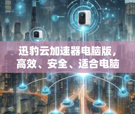 迅豹云加速器电脑版,高效、安全、适合电脑用户 迅豹云加速器电脑版,高效、安全、适合电脑用户