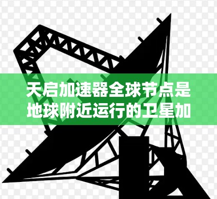 天启加速器全球节点是地球附近运行的卫星加速装置,主要服务于全球卫星通信、导航系统以及卫星间通信。以下是对其的详细分析 天启加速器全球节点是地球附近运行的卫星加速装置,主要服务于全球卫星通信、导航系统以及卫星间通信。以下是对其的详细分析