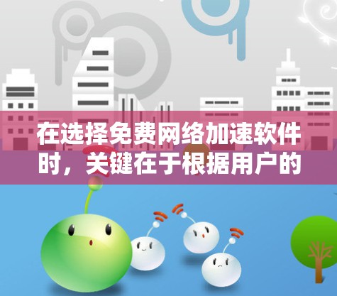 在选择免费网络加速软件时,关键在于根据用户的具体需求和预算进行评估。以下是一个清晰的总结,帮助用户做出明智的选择 在选择免费网络加速软件时,关键在于根据用户的具体需求和预算进行评估。以下是一个清晰的总结,帮助用户做出明智的选择
