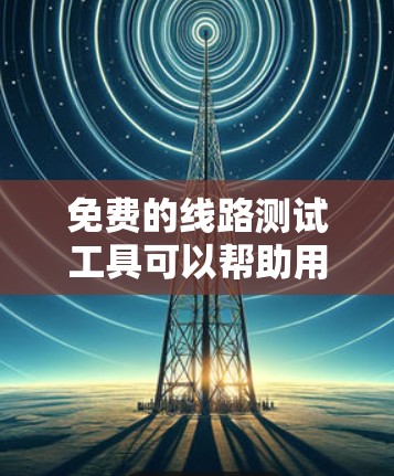 免费的线路测试工具可以帮助用户快速评估和测试网络性能。以下是一些常见的免费测试工具及其特点 免费的线路测试工具可以帮助用户快速评估和测试网络性能。以下是一些常见的免费测试工具及其特点