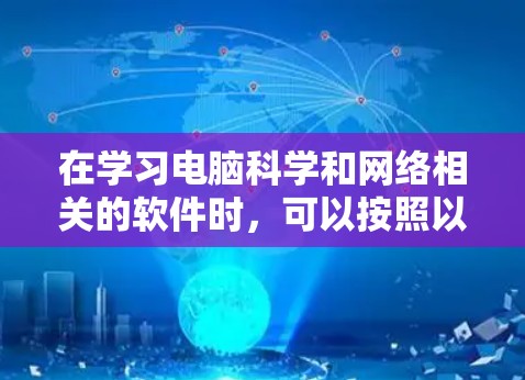 在学习电脑科学和网络相关的软件时,可以按照以下步骤进行,以确保涵盖必要的技能和目标 在学习电脑科学和网络相关的软件时,可以按照以下步骤进行,以确保涵盖必要的技能和目标