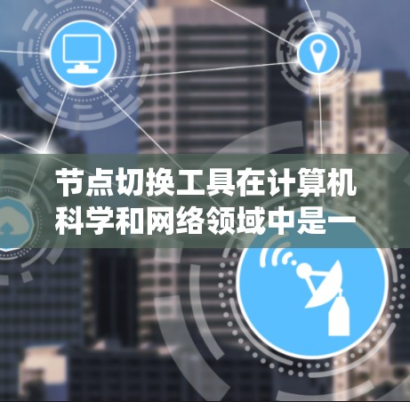 节点切换工具在计算机科学和网络领域中是一个用于管理网络节点的功能,它帮助用户灵活地切换节点以优化资源和系统的性能。以下是对该工具的详细总结 节点切换工具在计算机科学和网络领域中是一个用于管理网络节点的功能,它帮助用户灵活地切换节点以优化资源和系统的性能。以下是对该工具的详细总结