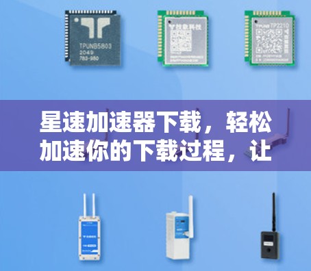 星速加速器下载,轻松加速你的下载过程,让你的数据更快流动! 星速加速器下载,轻松加速你的下载过程,让你的数据更快流动!