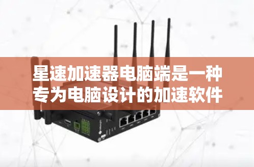 星速加速器电脑端是一种专为电脑设计的加速软件，旨在提升电脑性能。以下是关于该产品的一些详细信息