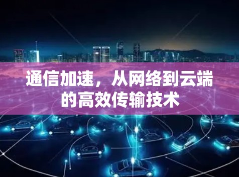 通信加速，从网络到云端的高效传输技术