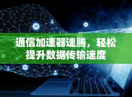 通信加速器速腾，轻松提升数据传输速度
