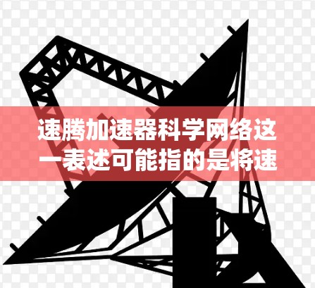 速腾加速器科学网络这一表述可能指的是将速腾（一种智能加速技术，如CarX）与科学网络（基于科学计算架构）结合起来的系统或解决方案。以下是对这一概念的详细说明