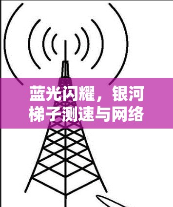 蓝光闪耀,银河梯子测速与网络魅力 蓝光闪耀,银河梯子测速与网络魅力