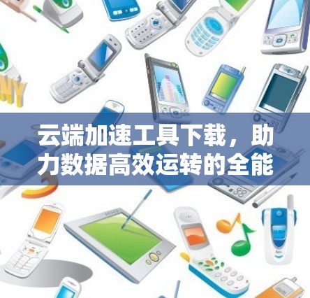 云端加速工具下载，助力数据高效运转的全能解决方案