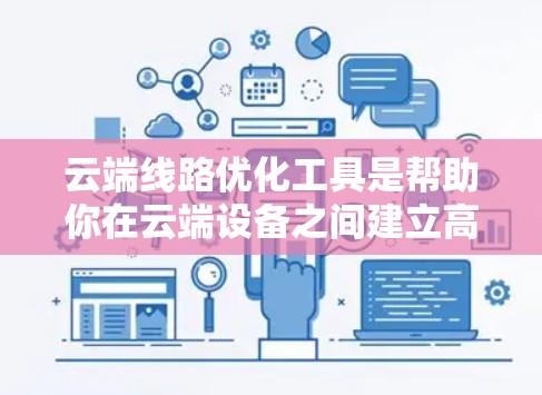 云端线路优化工具是帮助你在云端设备之间建立高效、稳定的连接的工具。以下是一些常用的云端线路优化工具及其主要功能 云端线路优化工具是帮助你在云端设备之间建立高效、稳定的连接的工具。以下是一些常用的云端线路优化工具及其主要功能