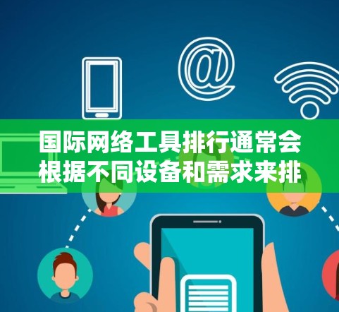 国际网络工具排行通常会根据不同设备和需求来排序。以下是一些常见的国际网络工具及其适用场景