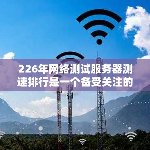 226年网络测试服务器测速排行是一个备受关注的议题，旨在评估不同技术平台在测试环境中的表现和潜力。以下是226年测速排行的关键点及其分析