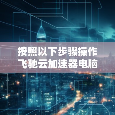 按照以下步骤操作飞驰云加速器电脑版 按照以下步骤操作飞驰云加速器电脑版