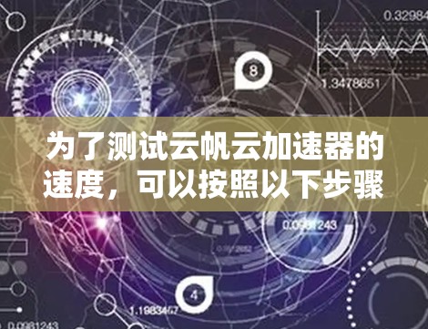 为了测试云帆云加速器的速度,可以按照以下步骤进行 为了测试云帆云加速器的速度,可以按照以下步骤进行