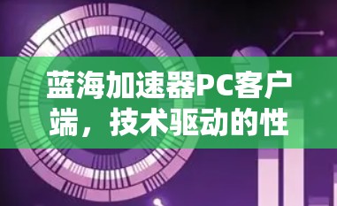 蓝海加速器PC客户端,技术驱动的性能提升之道 蓝海加速器PC客户端,技术驱动的性能提升之道