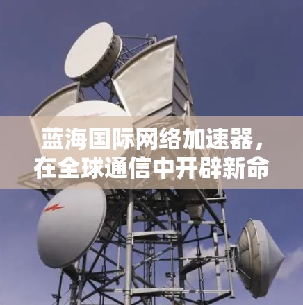 蓝海国际网络加速器，在全球通信中开辟新命