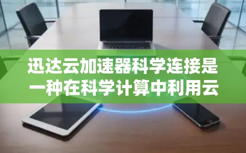 迅达云加速器科学连接是一种在科学计算中利用云加速器和科学连接来提升计算效率和性能的系统。以下是关于该概念的详细解释