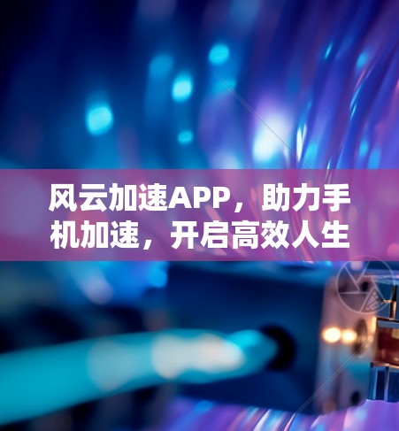 风云加速APP，助力手机加速，开启高效人生
