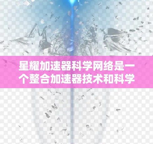 星耀加速器科学网络是一个整合加速器技术和科学网络的平台,旨在促进跨领域、跨机构的科学合作,加速科学研究进程,提高效率。以下是对此项目的详细介绍 星耀加速器科学网络是一个整合加速器技术和科学网络的平台,旨在促进跨领域、跨机构的科学合作,加速科学研究进程,提高效率。以下是对此项目的详细介绍