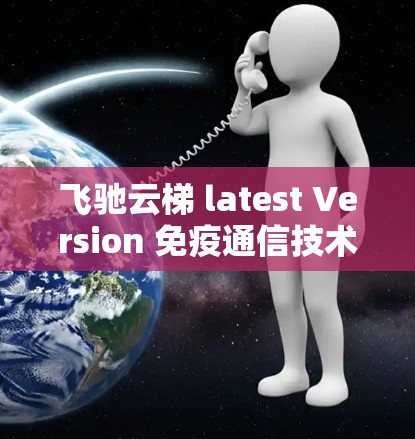飞驰云梯 latest Version 免疫通信技术