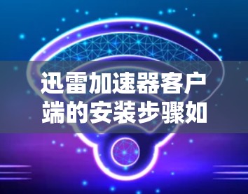 迅雷加速器客户端的安装步骤如下 迅雷加速器客户端的安装步骤如下