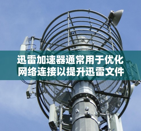 迅雷加速器通常用于优化网络连接以提升迅雷文件传输的稳定性。以下是一些优化网络连接的步骤和技巧,帮助你更好地优化迅雷加速器的网络连接 迅雷加速器通常用于优化网络连接以提升迅雷文件传输的稳定性。以下是一些优化网络连接的步骤和技巧,帮助你更好地优化迅雷加速器的网络连接