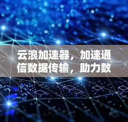 云浪加速器,加速通信数据传输,助力数据网络高效运行 云浪加速器,加速通信数据传输,助力数据网络高效运行