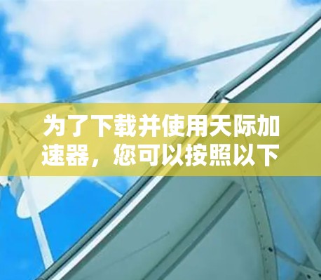 为了下载并使用天际加速器,您可以按照以下步骤进行 为了下载并使用天际加速器,您可以按照以下步骤进行