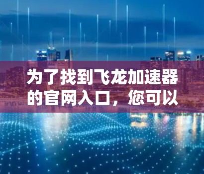 为了找到飞龙加速器的官网入口,您可以按照以下步骤进行搜索 为了找到飞龙加速器的官网入口,您可以按照以下步骤进行搜索
