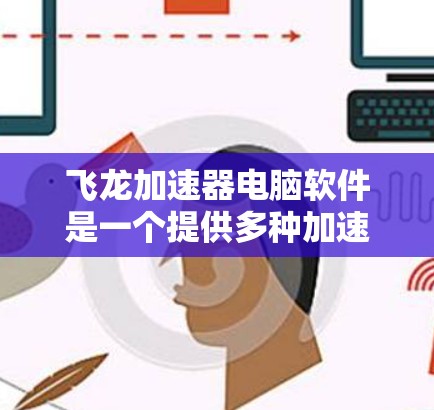 飞龙加速器电脑软件是一个提供多种加速模式和优化功能的工具，旨在提升电脑性能。以下是详细的使用步骤和功能说明