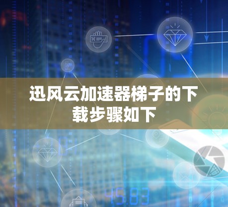 迅风云加速器梯子的下载步骤如下 迅风云加速器梯子的下载步骤如下