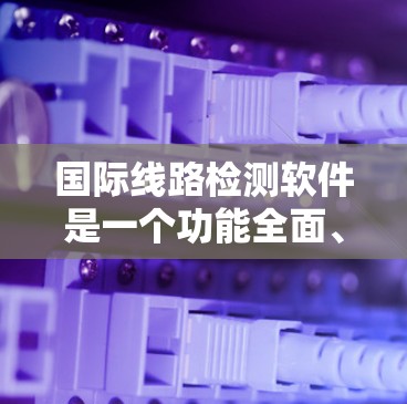 国际线路检测软件是一个功能全面、操作简便的网络测试和管理工具,广泛应用于国际网络设备的检测和维护。以下是对该软件的详细总结 国际线路检测软件是一个功能全面、操作简便的网络测试和管理工具,广泛应用于国际网络设备的检测和维护。以下是对该软件的详细总结