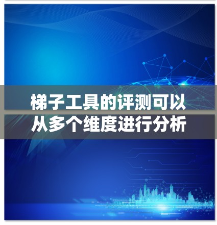 梯子工具的评测可以从多个维度进行分析,包括定义、功能、优缺点、适用场景、市场情况以及实际使用中的表现。以下将从这些方面进行系统化的评测 梯子工具的评测可以从多个维度进行分析,包括定义、功能、优缺点、适用场景、市场情况以及实际使用中的表现。以下将从这些方面进行系统化的评测