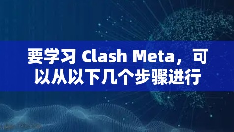 要学习 Clash Meta,可以从以下几个步骤进行 要学习 Clash Meta,可以从以下几个步骤进行