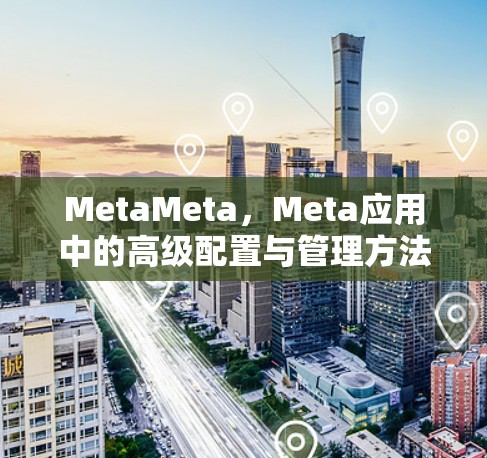 MetaMeta,Meta应用中的高级配置与管理方法详解 MetaMeta,Meta应用中的高级配置与管理方法详解