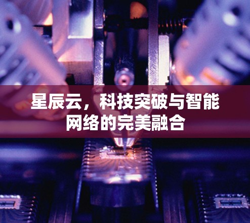 星辰云,科技突破与智能网络的完美融合 星辰云,科技突破与智能网络的完美融合