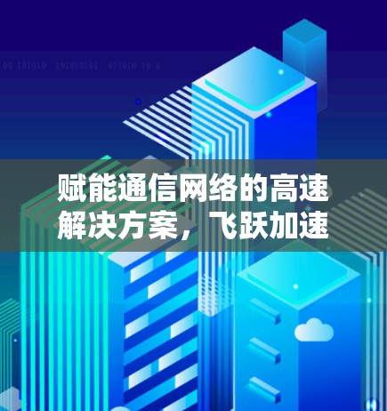 赋能通信网络的高速解决方案,飞跃加速器的通信技术革新 赋能通信网络的高速解决方案,飞跃加速器的通信技术革新