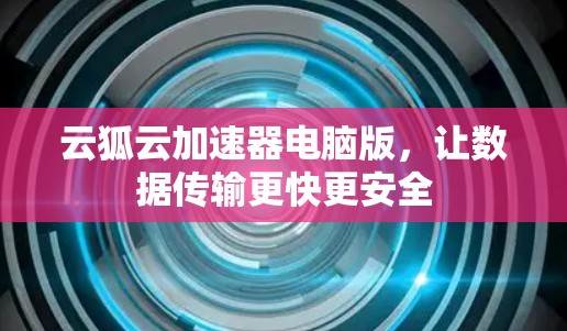 云狐云加速器电脑版,让数据传输更快更安全 云狐云加速器电脑版,让数据传输更快更安全