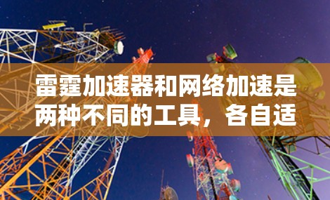雷霆加速器和网络加速是两种不同的工具,各自适合不同的用户需求。以下是它们的主要区别和适合场景的总结 雷霆加速器和网络加速是两种不同的工具,各自适合不同的用户需求。以下是它们的主要区别和适合场景的总结