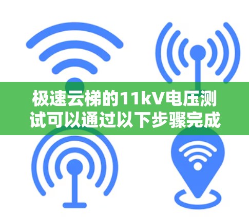 极速云梯的11kV电压测试可以通过以下步骤完成 极速云梯的11kV电压测试可以通过以下步骤完成