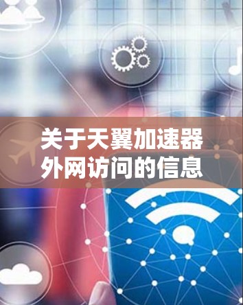 关于天翼加速器外网访问的信息,具体操作步骤取决于你使用的天翼加速器的版本和功能。以下是一些可能的相关信息和操作步骤,供你参考 关于天翼加速器外网访问的信息,具体操作步骤取决于你使用的天翼加速器的版本和功能。以下是一些可能的相关信息和操作步骤,供你参考
