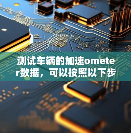 测试车辆的加速ometer数据,可以按照以下步骤进行 测试车辆的加速ometer数据,可以按照以下步骤进行