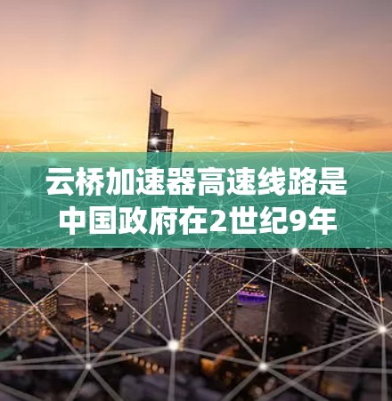 云桥加速器高速线路是中国政府在2世纪9年代引入的高速ways项目，旨在提高交通效率，改善城市交通。以下是关于云桥加速器高速线路的详细信息