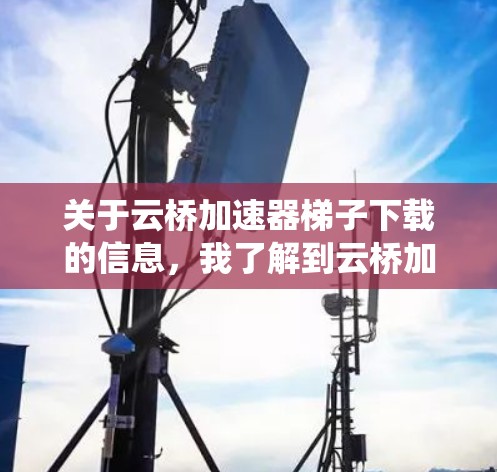 关于云桥加速器梯子下载的信息,我了解到云桥加速器是一种用于加速驱动器、缓存优化、文件传输和系统性能的工具。以下是一些常见云桥加速器的下载链接和下载步骤 关于云桥加速器梯子下载的信息,我了解到云桥加速器是一种用于加速驱动器、缓存优化、文件传输和系统性能的工具。以下是一些常见云桥加速器的下载链接和下载步骤
