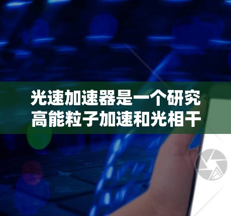 光速加速器是一个研究高能粒子加速和光相干效应的平台,通常可以通过以下途径访问其官方网站和相关资源 光速加速器是一个研究高能粒子加速和光相干效应的平台,通常可以通过以下途径访问其官方网站和相关资源