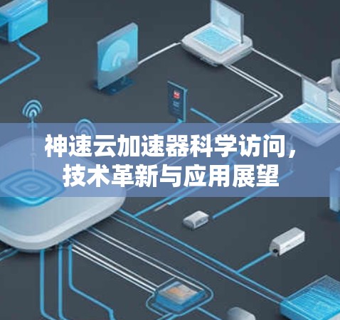 神速云加速器科学访问,技术革新与应用展望 神速云加速器科学访问,技术革新与应用展望