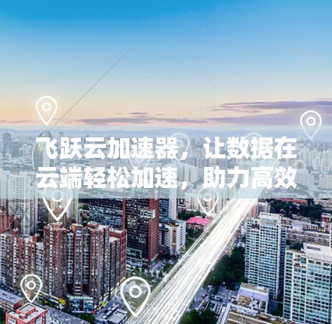 飞跃云加速器,让数据在云端轻松加速,助力高效存储 飞跃云加速器,让数据在云端轻松加速,助力高效存储