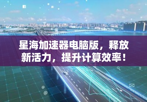星海加速器电脑版,释放新活力,提升计算效率! 星海加速器电脑版,释放新活力,提升计算效率!
