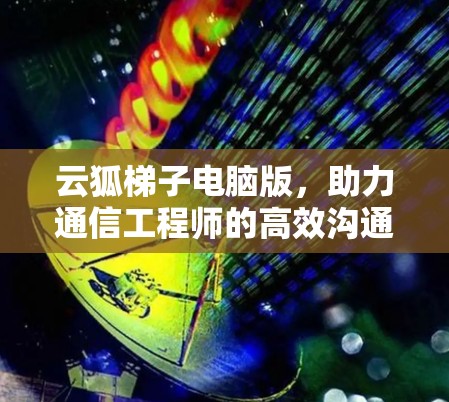 云狐梯子电脑版，助力通信工程师的高效沟通与安全防护